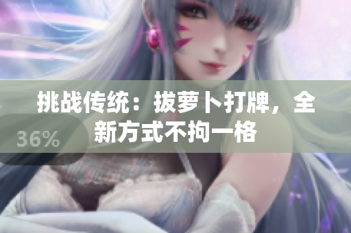 挑戰(zhàn)傳統(tǒng)：拔蘿卜打牌，全新方式不拘一格