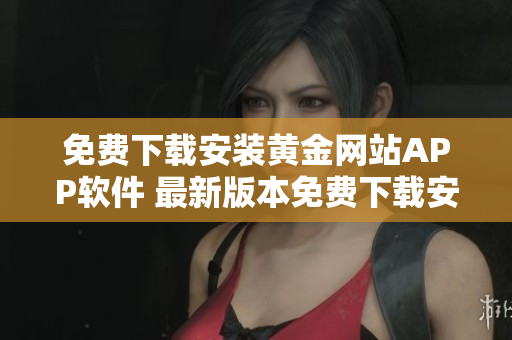 免費下載安裝黃金網(wǎng)站APP軟件 最新版本免費下載安裝，詳細介紹操作步驟。