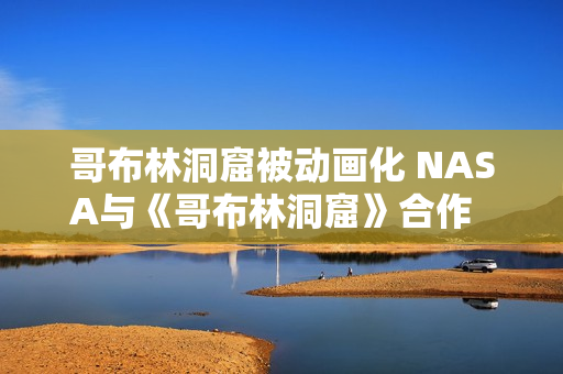 哥布林洞窟被動畫化 NASA與《哥布林洞窟》合作  創(chuàng)意無限展現(xiàn)