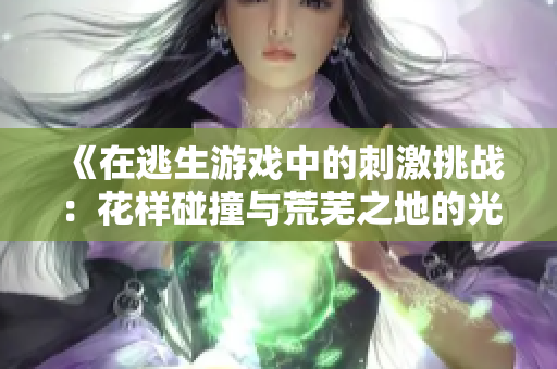 《在逃生游戲中的刺激挑戰(zhàn)：花樣碰撞與荒蕪之地的光芒》