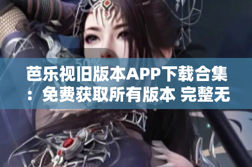 芭樂視舊版本APP下載合集：免費獲取所有版本 完整無限制