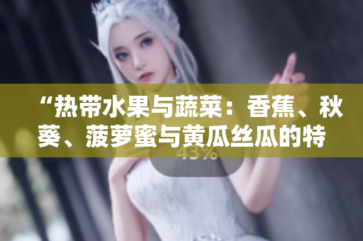 “熱帶水果與蔬菜：香蕉、秋葵、菠蘿蜜與黃瓜絲瓜的特點(diǎn)與比較”