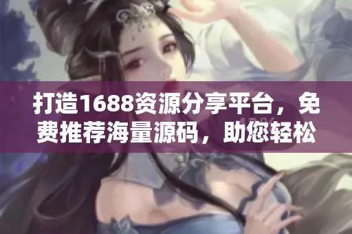 打造1688資源分享平臺，免費推薦海量源碼，助您輕松搭建成品網站