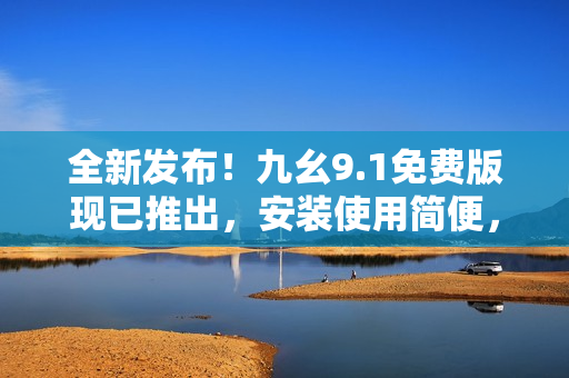 全新發(fā)布！九幺9.1免費版現已推出，安裝使用簡便，快來體驗吧！
