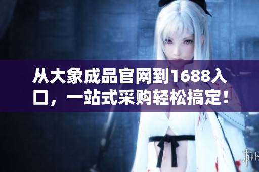 從大象成品官網(wǎng)到1688入口，一站式采購輕松搞定！
