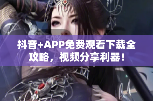抖音+APP免費觀看下載全攻略，視頻分享利器！