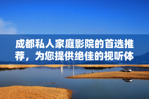 成都私人家庭影院的首選推薦，為您提供絕佳的視聽體驗(yàn)