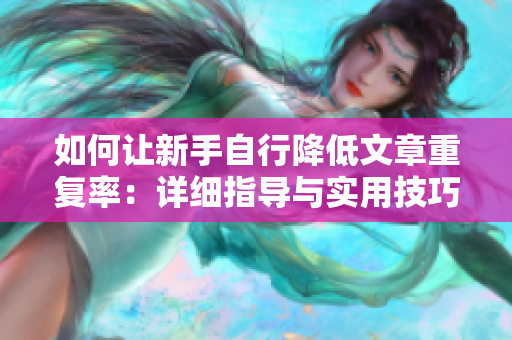 如何讓新手自行降低文章重復(fù)率：詳細(xì)指導(dǎo)與實(shí)用技巧