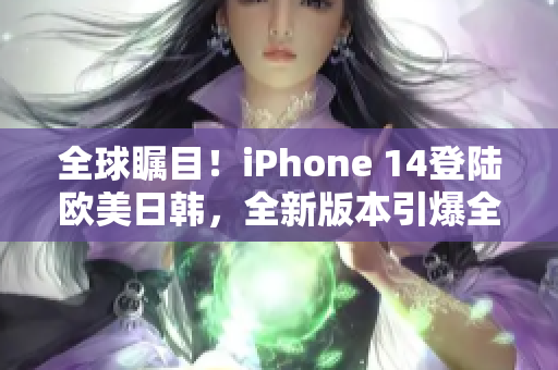 全球矚目！iPhone 14登陸歐美日韓，全新版本引爆全球市場