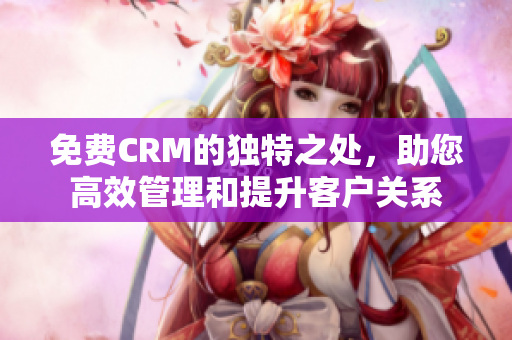 免費(fèi)CRM的獨(dú)特之處，助您高效管理和提升客戶關(guān)系
