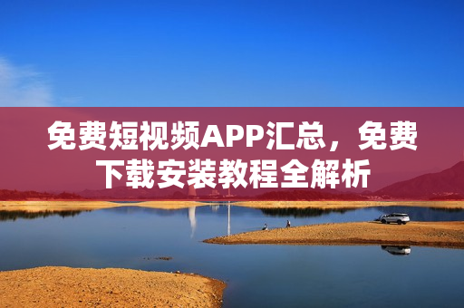 免費(fèi)短視頻APP匯總，免費(fèi)下載安裝教程全解析