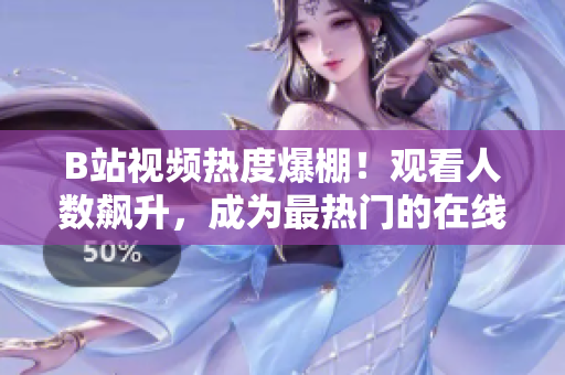 B站視頻熱度爆棚！觀看人數(shù)飆升，成為最熱門的在線視頻平臺(tái)之一