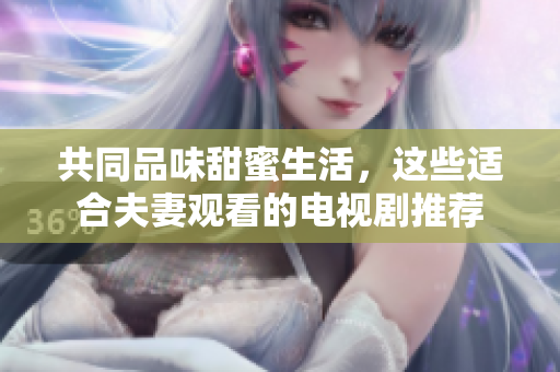共同品味甜蜜生活，這些適合夫妻觀看的電視劇推薦