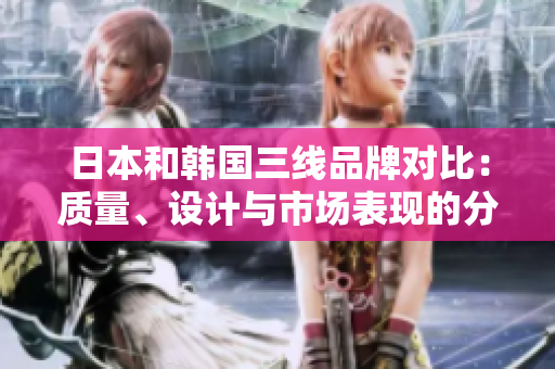 日本和韓國三線品牌對比：質(zhì)量、設計與市場表現(xiàn)的分析