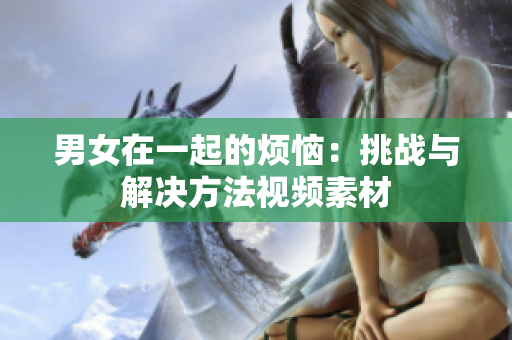 男女在一起的煩惱：挑戰(zhàn)與解決方法視頻素材