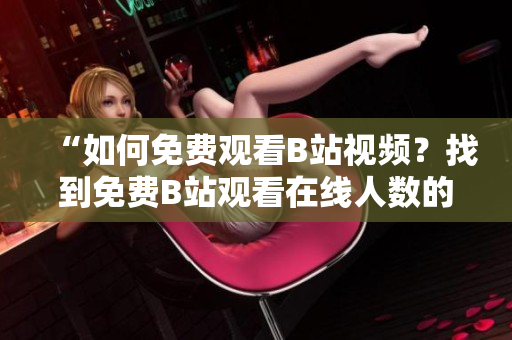 “如何免費觀看B站視頻？找到免費B站觀看在線人數(shù)的方法”