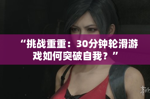 “挑戰(zhàn)重重：30分鐘輪滑游戲如何突破自我？”