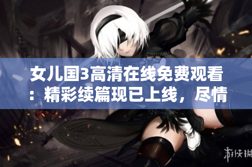 女兒國3高清在線免費觀看：精彩續(xù)篇現(xiàn)已上線，盡情暢享！