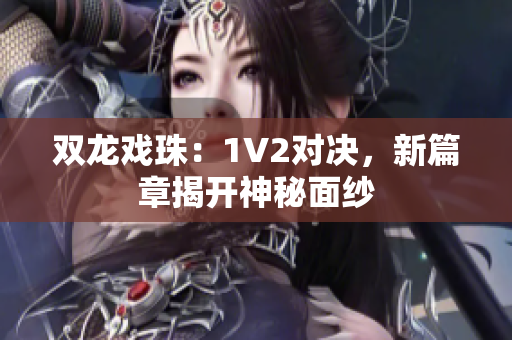 雙龍戲珠：1V2對(duì)決，新篇章揭開(kāi)神秘面紗