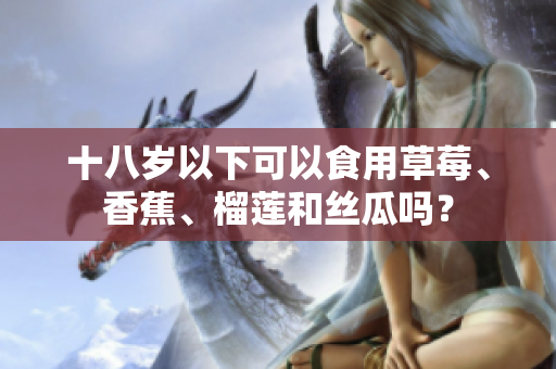 十八歲以下可以食用草莓、香蕉、榴蓮和絲瓜嗎？