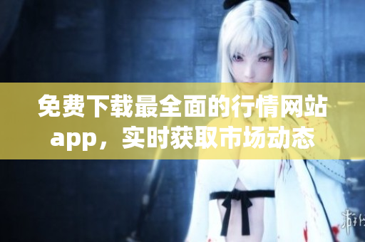 免費下載最全面的行情網(wǎng)站app，實時獲取市場動態(tài)