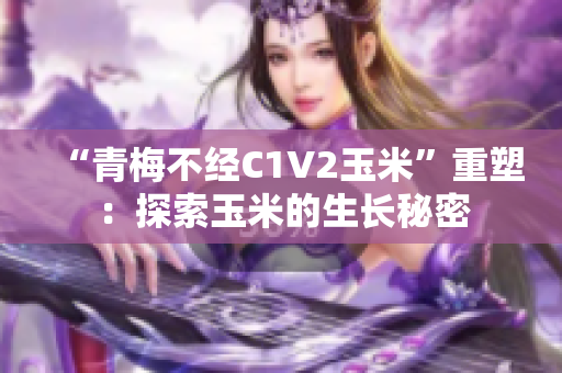 “青梅不經(jīng)C1V2玉米”重塑：探索玉米的生長秘密
