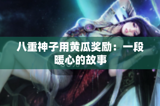 八重神子用黃瓜獎勵：一段暖心的故事
