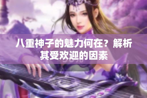 八重神子的魅力何在？解析其受歡迎的因素