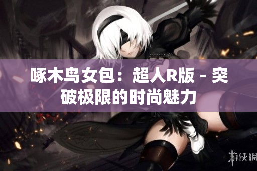 啄木鳥(niǎo)女包：超人R版 - 突破極限的時(shí)尚魅力