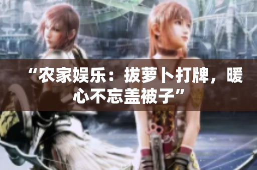 “農(nóng)家娛樂：拔蘿卜打牌，暖心不忘蓋被子”