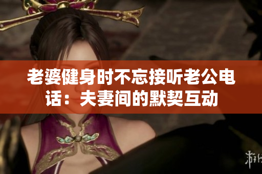 老婆健身時不忘接聽老公電話：夫妻間的默契互動