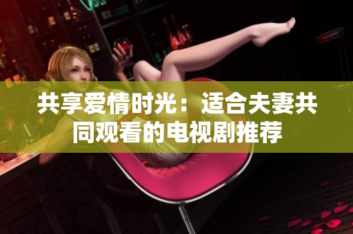 共享愛情時光：適合夫妻共同觀看的電視劇推薦