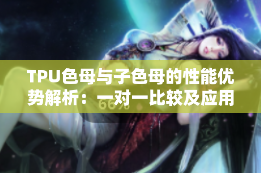 TPU色母與子色母的性能優(yōu)勢(shì)解析：一對(duì)一比較及應(yīng)用領(lǐng)域探討