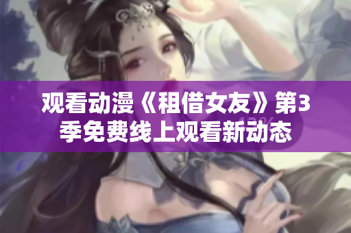 觀看動漫《租借女友》第3季免費線上觀看新動態(tài)