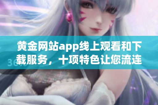 黃金網(wǎng)站app線上觀看和下載服務(wù)，十項特色讓您流連忘返