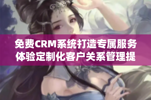 免費CRM系統(tǒng)打造專屬服務(wù)體驗定制化客戶關(guān)系管理提升企業(yè)運營效率