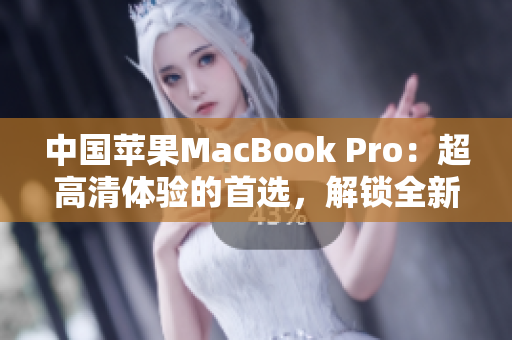 中國(guó)蘋(píng)果MacBook Pro：超高清體驗(yàn)的首選，解鎖全新電腦時(shí)代