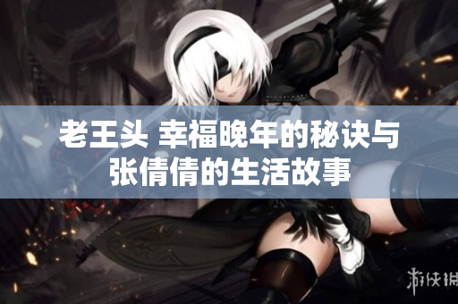 老王頭 幸福晚年的秘訣與張倩倩的生活故事