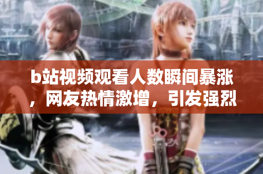 b站視頻觀看人數(shù)瞬間暴漲，網(wǎng)友熱情激增，引發(fā)強(qiáng)烈社交媒體互動(dòng)