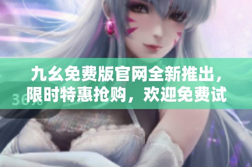 九幺免費版官網全新推出，限時特惠搶購，歡迎免費試用！