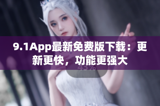 9.1App最新免費版下載：更新更快，功能更強大