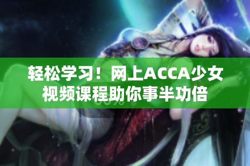 輕松學(xué)習(xí)！網(wǎng)上ACCA少女視頻課程助你事半功倍