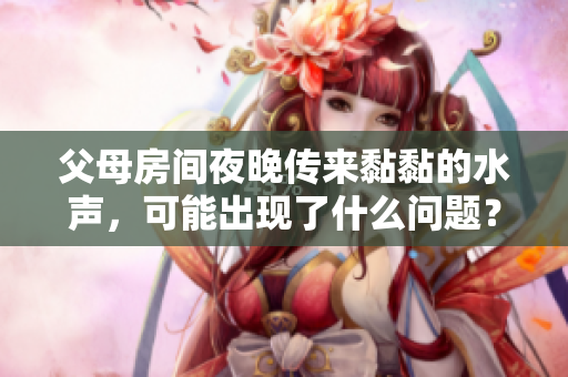 父母房間夜晚傳來(lái)黏黏的水聲，可能出現(xiàn)了什么問(wèn)題？
