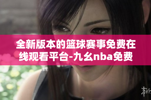 全新版本的籃球賽事免費(fèi)在線觀看平臺(tái)-九幺nba免費(fèi)版