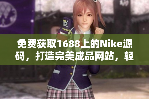 免費(fèi)獲取1688上的Nike源碼，打造完美成品網(wǎng)站，輕松實(shí)現(xiàn)夢(mèng)想！