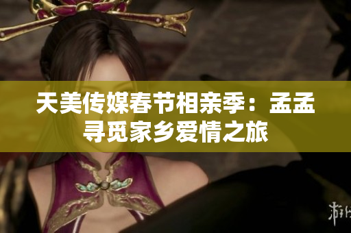 天美傳媒春節(jié)相親季：孟孟尋覓家鄉(xiāng)愛情之旅