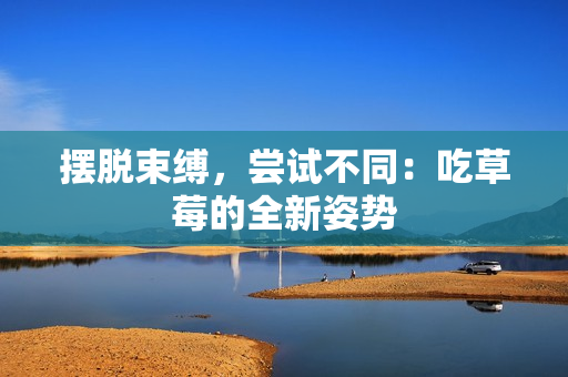 擺脫束縛，嘗試不同：吃草莓的全新姿勢