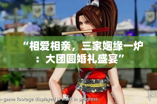 “相愛相親，三家姻緣一爐：大團圓婚禮盛宴”