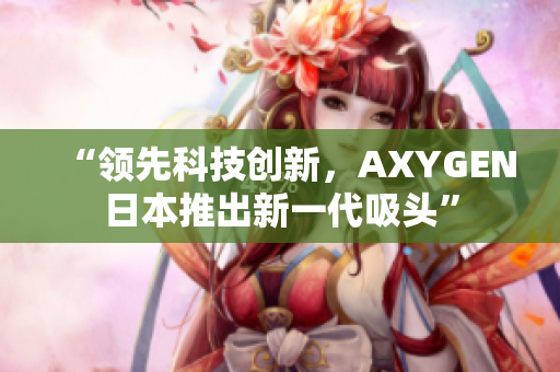 “領(lǐng)先科技創(chuàng)新，AXYGEN日本推出新一代吸頭”