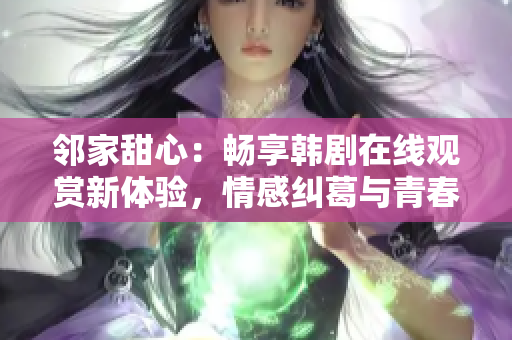 鄰家甜心：暢享韓劇在線觀賞新體驗(yàn)，情感糾葛與青春追夢(mèng)盡收眼底！